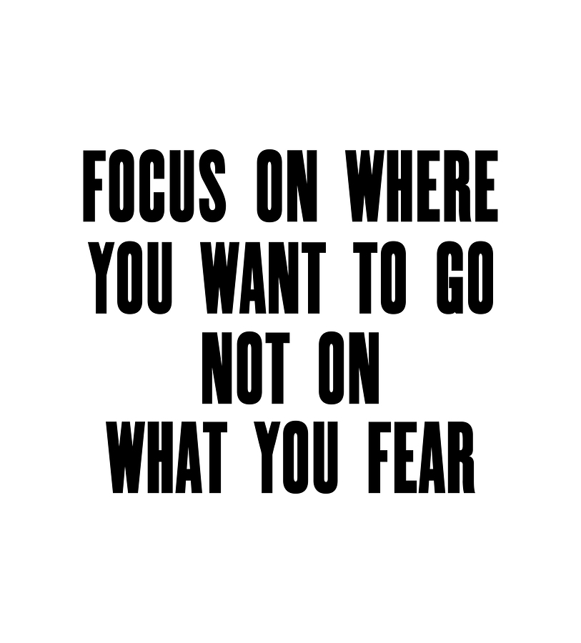 Focus On Where You Want To Go Not On What You Fear